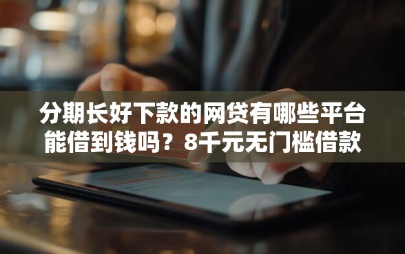 分期长好下款的网贷有哪些平台能借到钱吗？8千元无门槛借款5个平台推荐