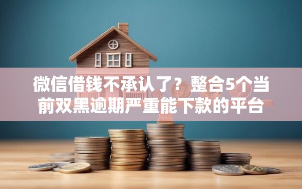 微信借钱不承认了？整合5个当前双黑逾期严重能下款的平台