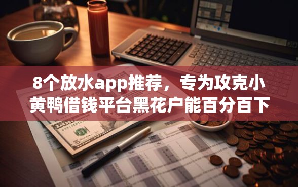 8个放水app推荐，专为攻克小黄鸭借钱平台黑花户能百分百下款吗难题
