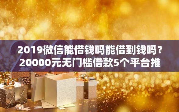 2019微信能借钱吗能借到钱吗？20000元无门槛借款5个平台推荐