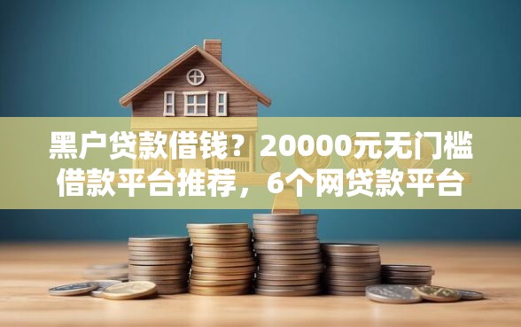 黑户贷款借钱？20000元无门槛借款平台推荐，6个网贷款平台盘点