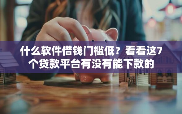 什么软件借钱门槛低？看看这7个贷款平台有没有能下款的