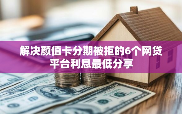 解决颜值卡分期被拒的6个网贷平台利息最低分享