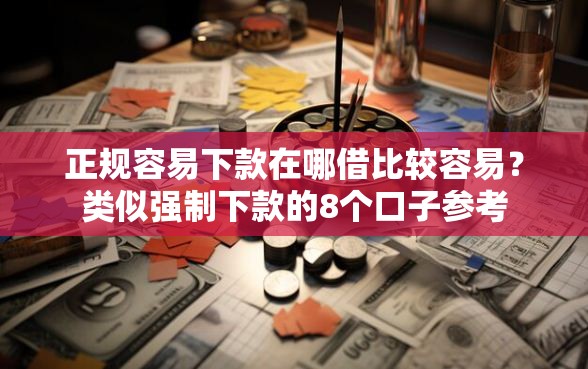正规容易下款在哪借比较容易？类似强制下款的8个口子参考
