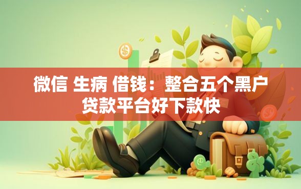 微信 生病 借钱：整合五个黑户贷款平台好下款快