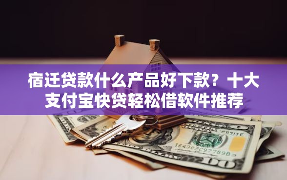 宿迁贷款什么产品好下款？十大支付宝快贷轻松借软件推荐