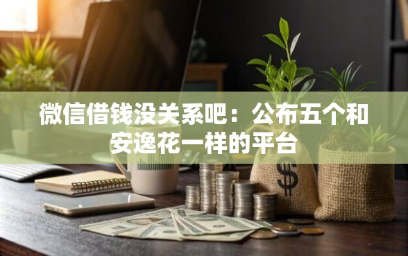 微信借钱没关系吧：公布五个和安逸花一样的平台