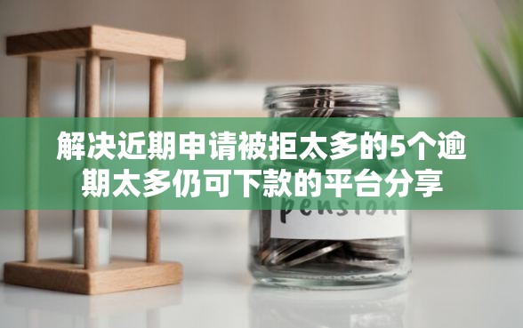解决近期申请被拒太多的5个逾期太多仍可下款的平台分享 解决近期申请被拒太多的5个逾期太多仍可下款的平台分享