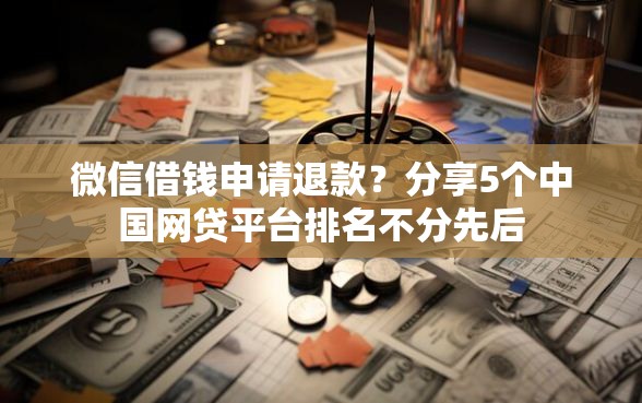 微信借钱申请退款？分享5个中国网贷平台排名不分先后