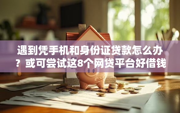 遇到凭手机和身份证贷款怎么办？或可尝试这8个网贷平台好借钱