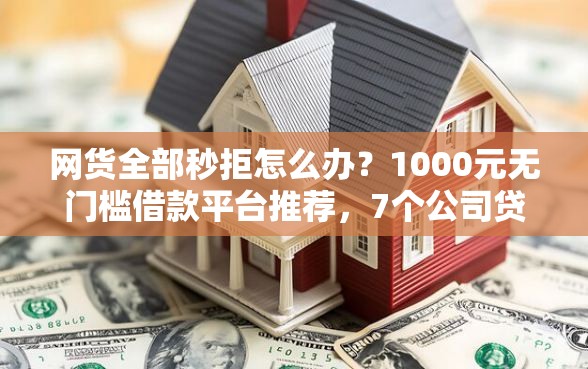 网货全部秒拒怎么办？1000元无门槛借款平台推荐，7个公司贷款平台盘点