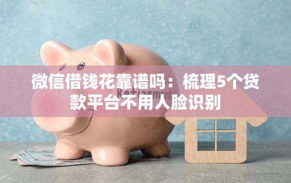 微信借钱花靠谱吗：梳理5个贷款平台不用人脸识别