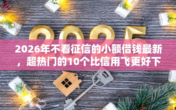 2026年不看征信的小额借钱最新，超热门的10个比信用飞更好下款的口子推荐
