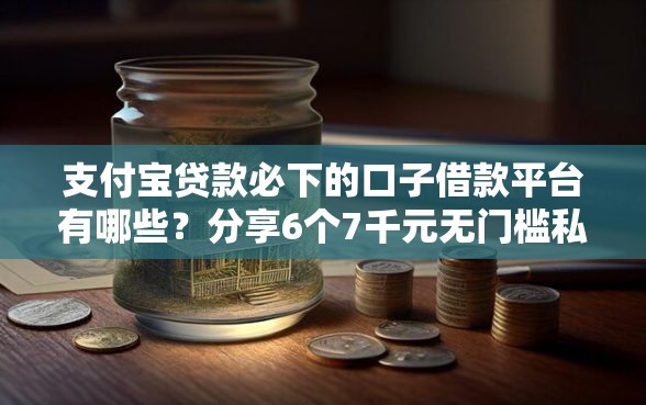 支付宝贷款必下的口子借款平台有哪些？分享6个7千元无门槛私借平台