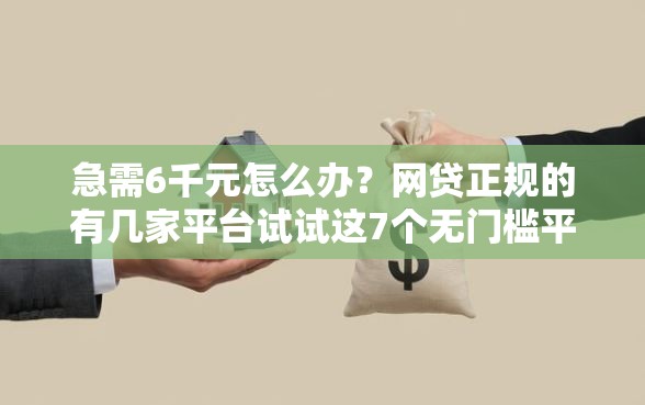 急需6千元怎么办？网贷正规的有几家平台试试这7个无门槛平台