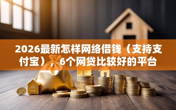 2026最新怎样网络借钱（支持支付宝），6个网贷比较好的平台无私分享