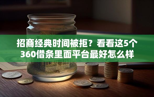 招商经典时间被拒？看看这5个360借条里面平台最好怎么样