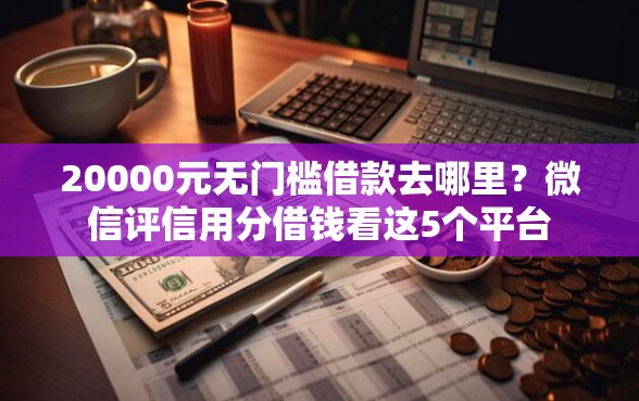 20000元无门槛借款去哪里？微信评信用分借钱看这5个平台