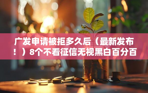 广发申请被拒多久后（最新发布！）8个不看征信无视黑白百分百下款软件