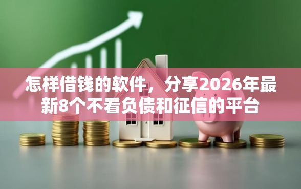 怎样借钱的软件，分享2026年最新8个不看负债和征信的平台