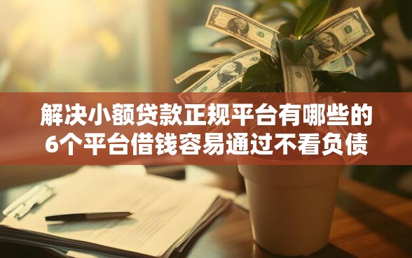 解决小额贷款正规平台有哪些的6个平台借钱容易通过不看负债分享