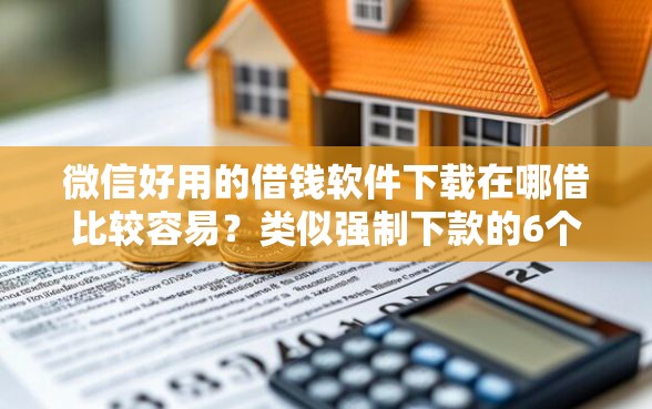 微信好用的借钱软件下载在哪借比较容易？类似强制下款的6个口子参考