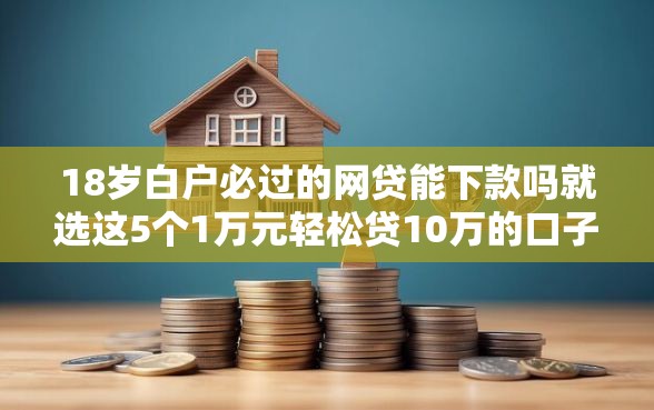18岁白户必过的网贷能下款吗就选这5个1万元轻松贷10万的口子