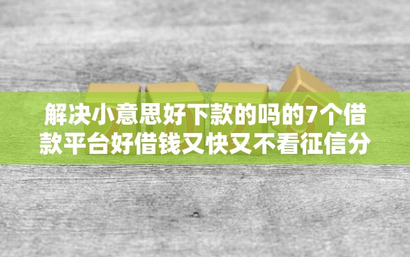 解决小意思好下款的吗的7个借款平台好借钱又快又不看征信分享