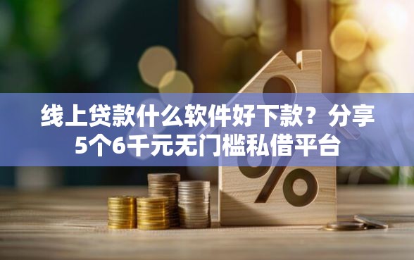 线上贷款什么软件好下款？分享5个6千元无门槛私借平台