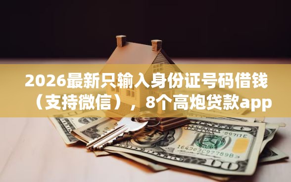 2026最新只输入身份证号码借钱（支持微信），8个高炮贷款app平台无私分享