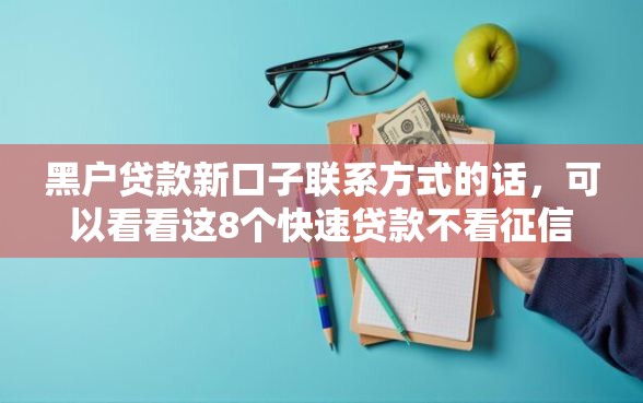 黑户贷款新口子联系方式的话，可以看看这8个快速贷款不看征信的平台