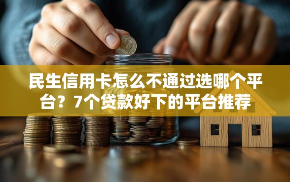 民生信用卡怎么不通过选哪个平台？7个贷款好下的平台推荐