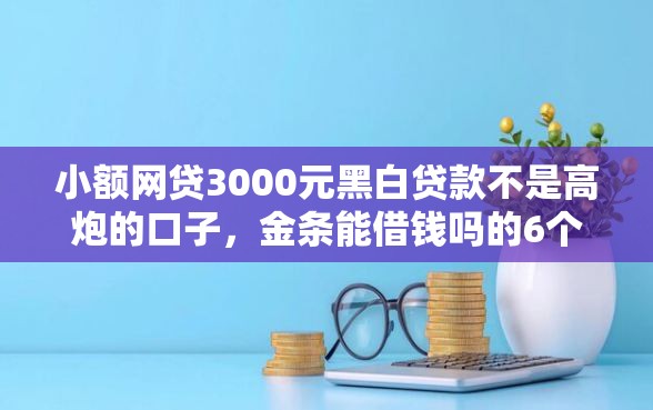 小额网贷3000元黑白贷款不是高炮的口子，金条能借钱吗的6个平台介绍