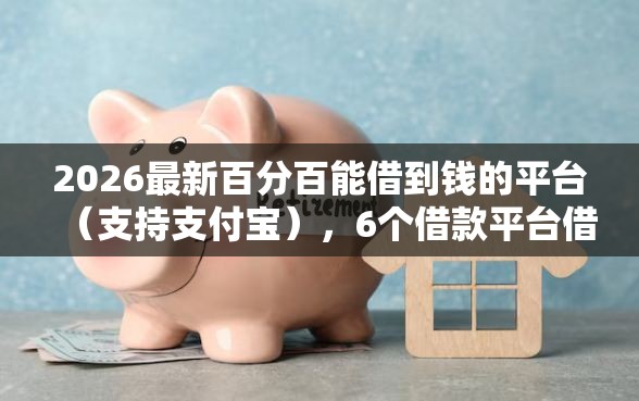 2026最新百分百能借到钱的平台（支持支付宝），6个借款平台借钱不上征信无私分享