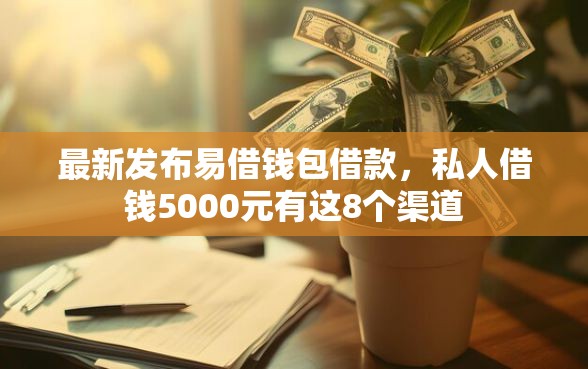 最新发布易借钱包借款，私人借钱5000元有这8个渠道