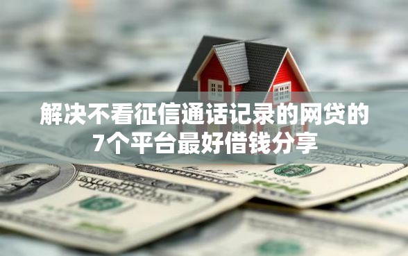 解决不看征信通话记录的网贷的7个平台最好借钱分享