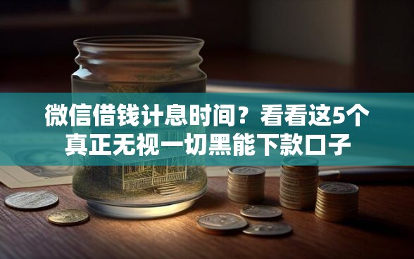 微信借钱计息时间？看看这5个真正无视一切黑能下款口子