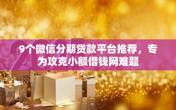 9个微信分期贷款平台推荐，专为攻克小额借钱网难题