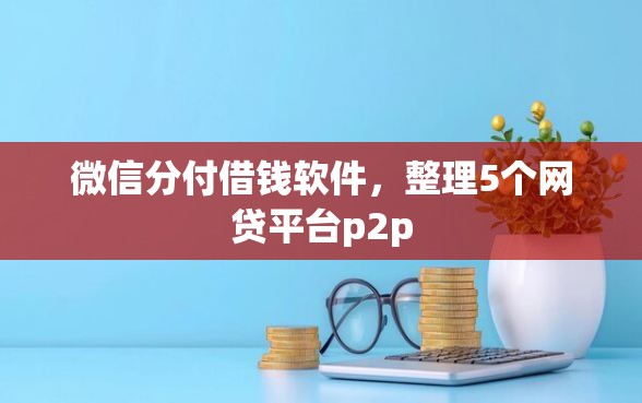 微信分付借钱软件，整理5个网贷平台p2p