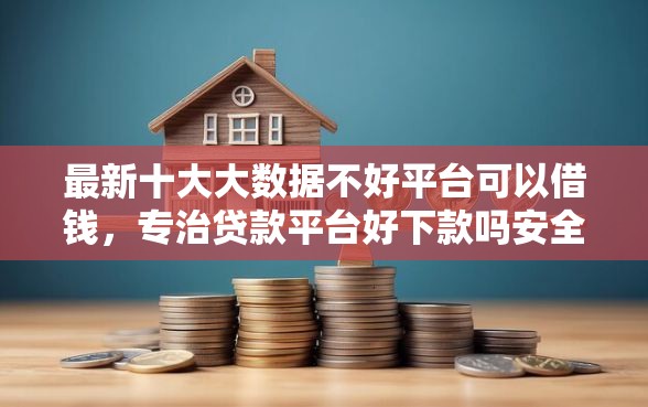 最新十大大数据不好平台可以借钱,专治贷款平台好下款吗安全吗 最新十大大数据不好平台可以借钱,专治贷款平台好下款吗安全吗