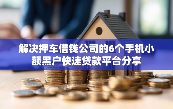 解决押车借钱公司的6个手机小额黑户快速贷款平台分享