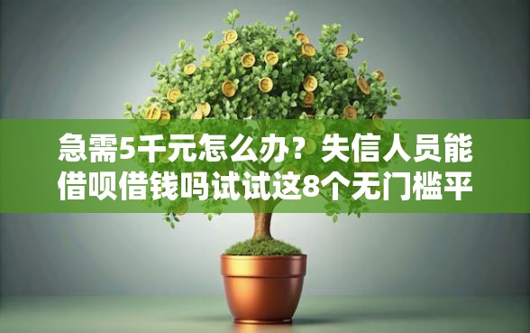 急需5千元怎么办？失信人员能借呗借钱吗试试这8个无门槛平台