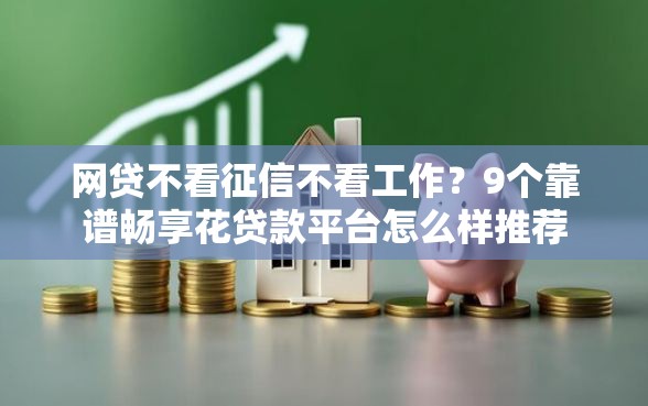 网贷不看征信不看工作？9个靠谱畅享花贷款平台怎么样推荐