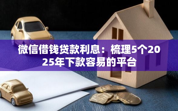 微信借钱贷款利息：梳理5个2025年下款容易的平台