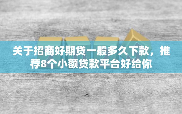 关于招商好期贷一般多久下款，推荐8个小额贷款平台好给你
