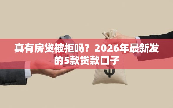 真有房贷被拒吗？2026年最新发的5款贷款口子