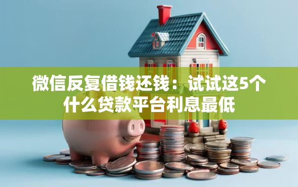 微信反复借钱还钱：试试这5个什么贷款平台利息最低