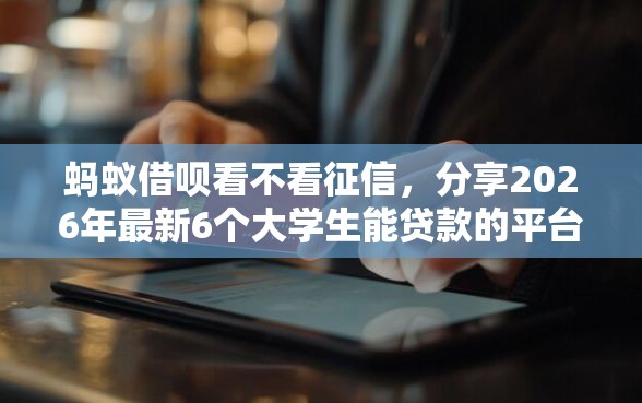 蚂蚁借呗看不看征信,分享2026年最新6个大学生能贷款的平台 蚂蚁借呗看不看征信,分享2026年最新6个大学生能贷款的平台