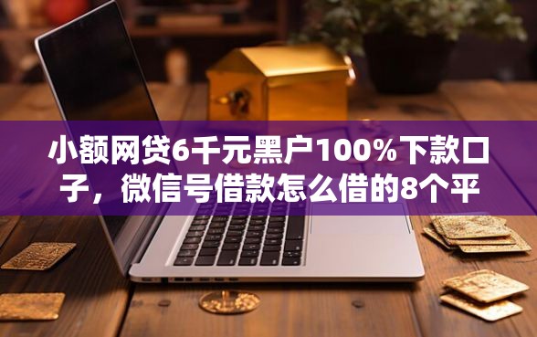 小额网贷6千元黑户100%下款口子，微信号借款怎么借的8个平台介绍