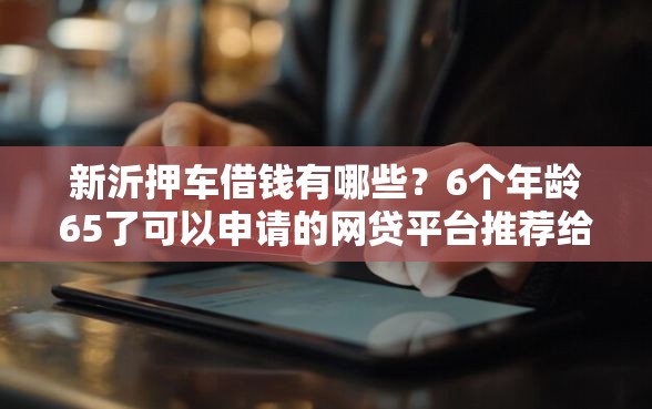 新沂押车借钱有哪些？6个年龄65了可以申请的网贷平台推荐给你